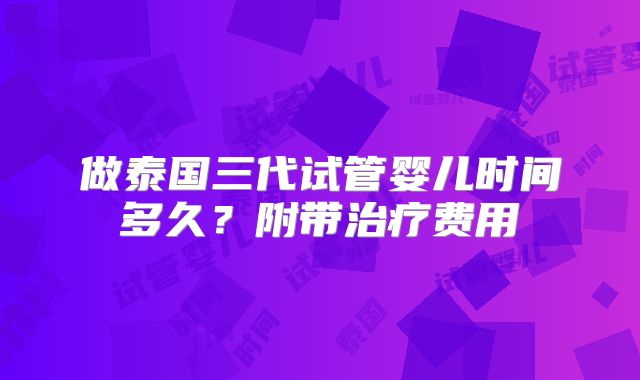 做泰国三代试管婴儿时间多久？附带治疗费用