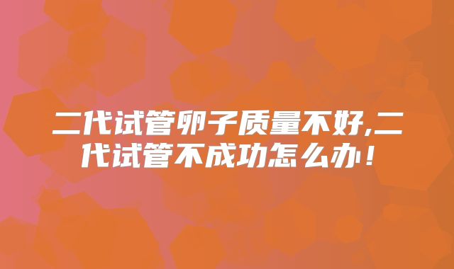 二代试管卵子质量不好,二代试管不成功怎么办!