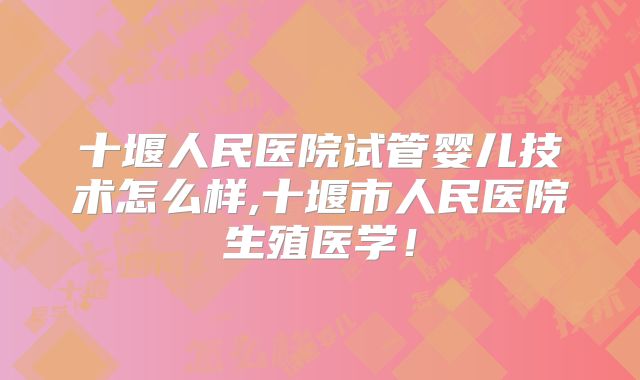 十堰人民医院试管婴儿技术怎么样,十堰市人民医院生殖医学！