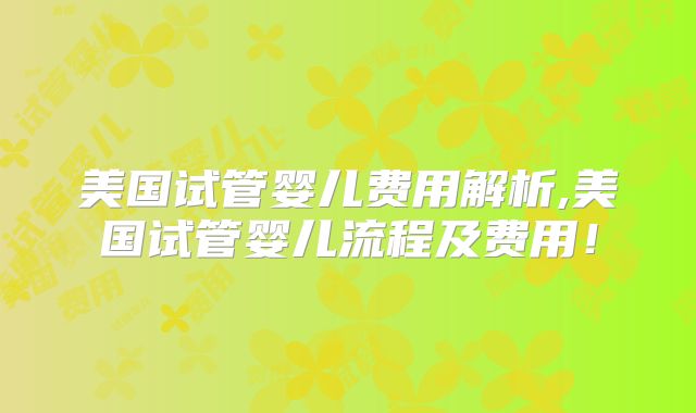 美国试管婴儿费用解析,美国试管婴儿流程及费用！