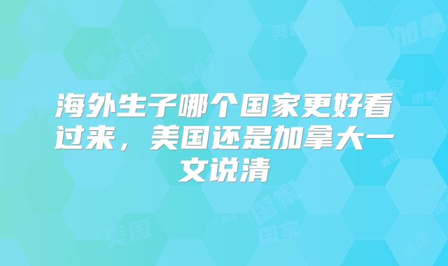 海外生子哪个国家更好看过来，美国还是加拿大一文说清