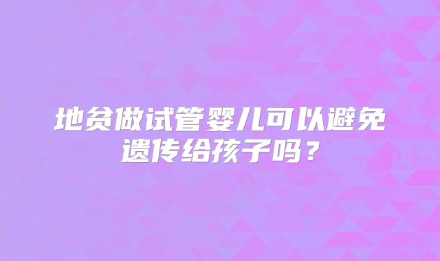 地贫做试管婴儿可以避免遗传给孩子吗？
