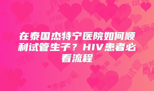 在泰国杰特宁医院如何顺利试管生子?HIV患者必看流程