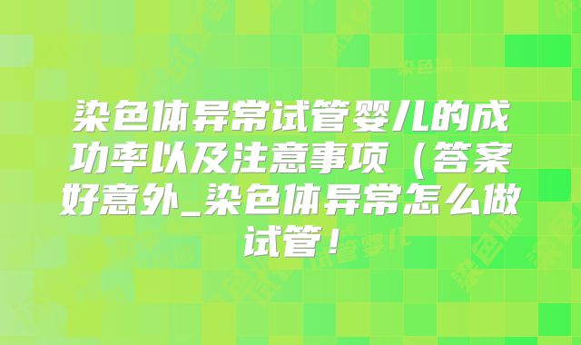 染色体异常试管婴儿的成功率以及注意事项（答案好意外_染色体异常怎么做试管！