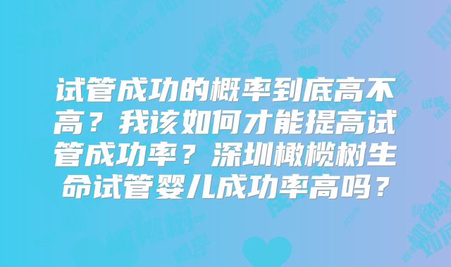 试管成功的概率到底高不高?我该如何才能提高试管成功率?深圳橄榄树生命试管婴儿成功率高吗?