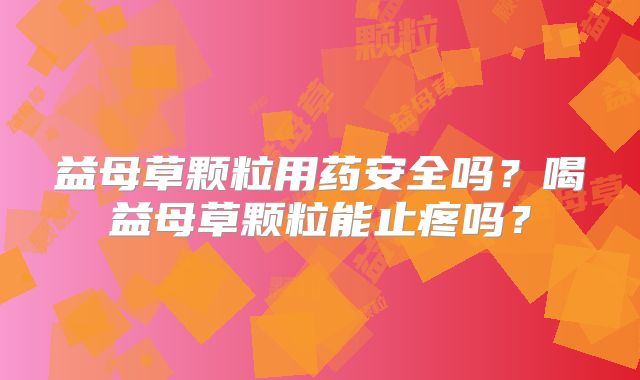 益母草颗粒用药安全吗?喝益母草颗粒能止疼吗?
