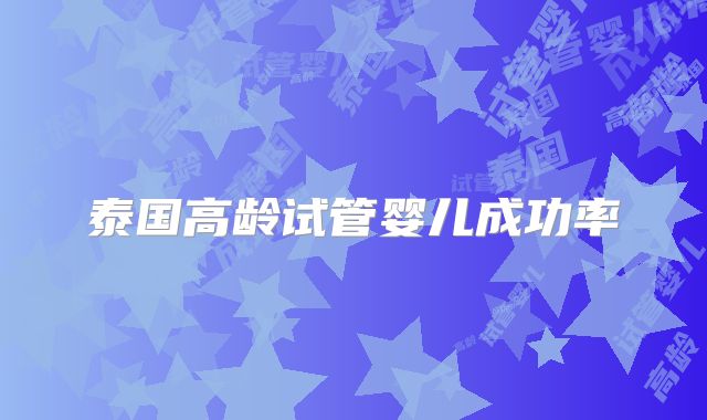 泰国高龄试管婴儿成功率