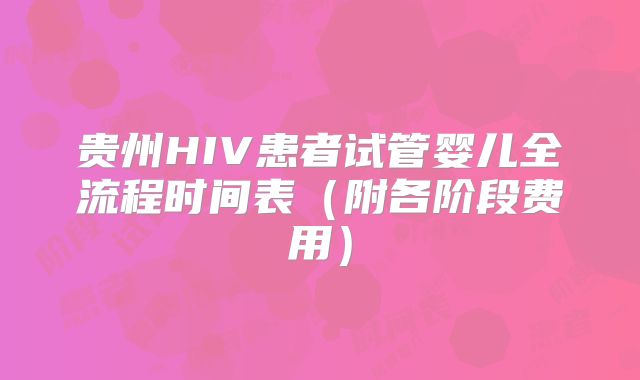 贵州HIV患者试管婴儿全流程时间表（附各阶段费用）