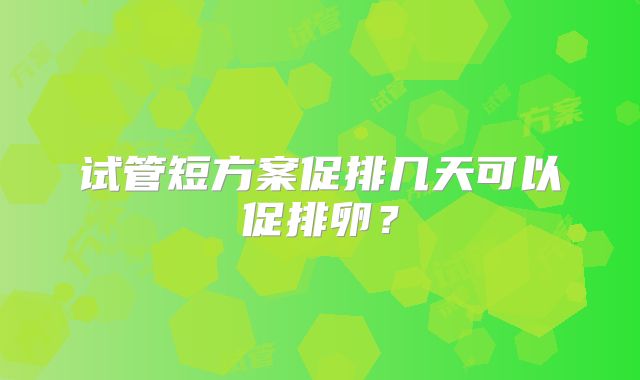 试管短方案促排几天可以促排卵？
