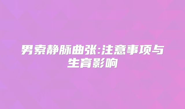 男索静脉曲张:注意事项与生育影响