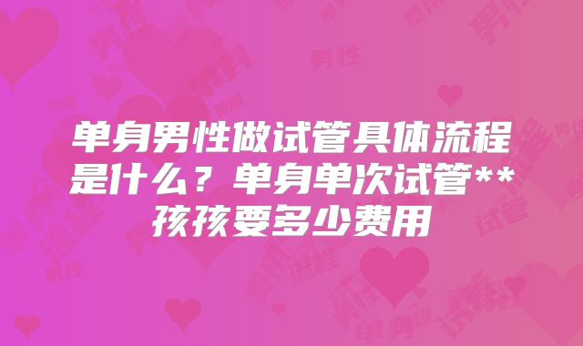 单身男性做试管具体流程是什么？单身单次试管**孩孩要多少费用