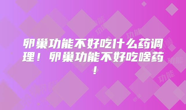卵巢功能不好吃什么药调理！卵巢功能不好吃啥药！