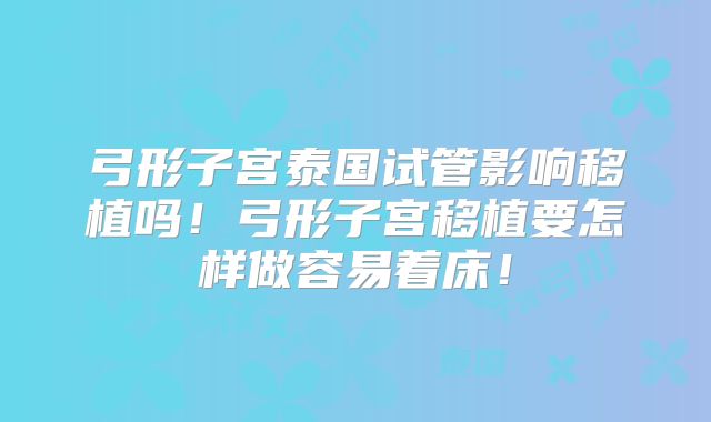 弓形子宫泰国试管影响移植吗!弓形子宫移植要怎样做容易着床!