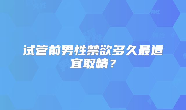 试管前男性禁欲多久最适宜取精？