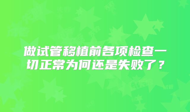 做试管移植前各项检查一切正常为何还是失败了？