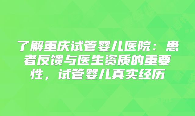 了解重庆试管婴儿医院：患者反馈与医生资质的重要性，试管婴儿真实经历