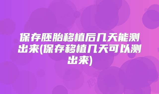 保存胚胎移植后几天能测出来(保存移植几天可以测出来)