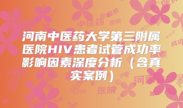 河南中医药大学第三附属医院HIV患者试管成功率影响因素深度分析（含真实案例）
