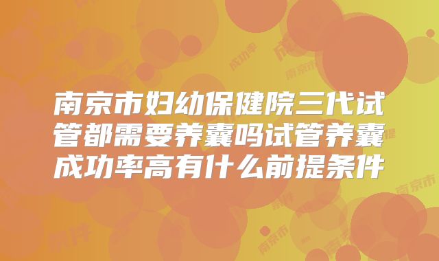 南京市妇幼保健院三代试管都需要养囊吗试管养囊成功率高有什么前提条件