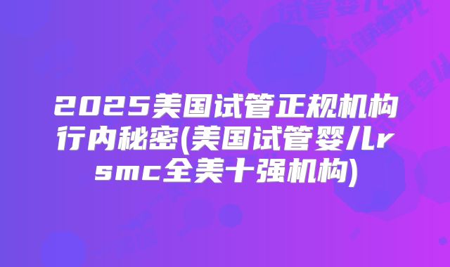 2025美国试管正规机构行内秘密(美国试管婴儿rsmc全美十强机构)