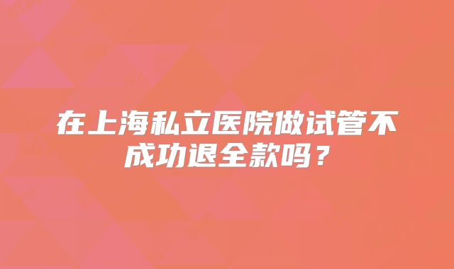 在上海私立医院做试管不成功退全款吗？