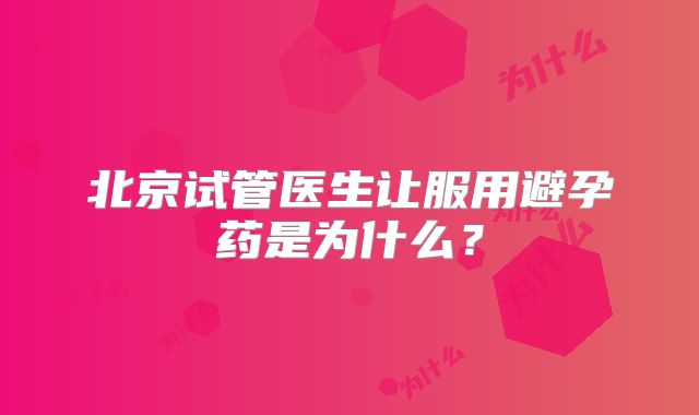 北京试管医生让服用避孕药是为什么？
