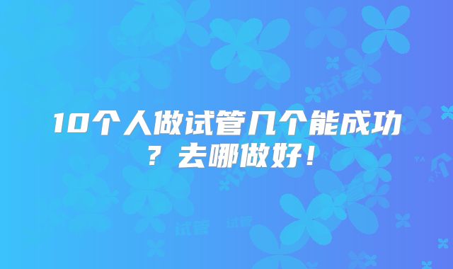 10个人做试管几个能成功？去哪做好！