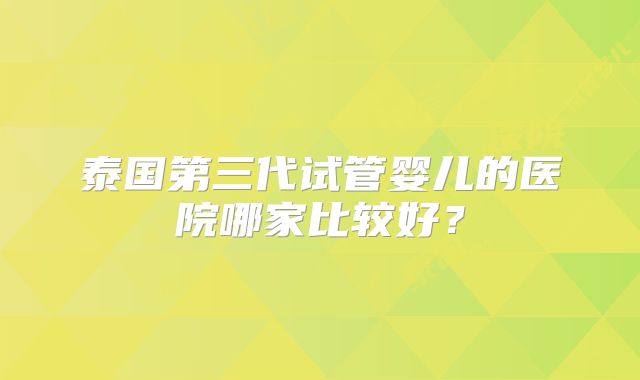 泰国第三代试管婴儿的医院哪家比较好？