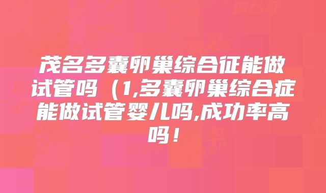 茂名多囊卵巢综合征能做试管吗（1,多囊卵巢综合症能做试管婴儿吗,成功率高吗！