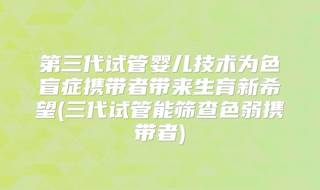 第三代试管婴儿技术为色盲症携带者带来生育新希望(三代试管能筛查色弱携带者)