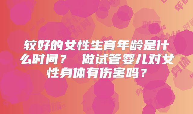 较好的女性生育年龄是什么时间？ 做试管婴儿对女性身体有伤害吗？