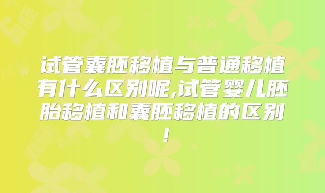 试管囊胚移植与普通移植有什么区别呢,试管婴儿胚胎移植和囊胚移植的区别！