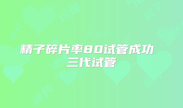 精子碎片率80试管成功 三代试管