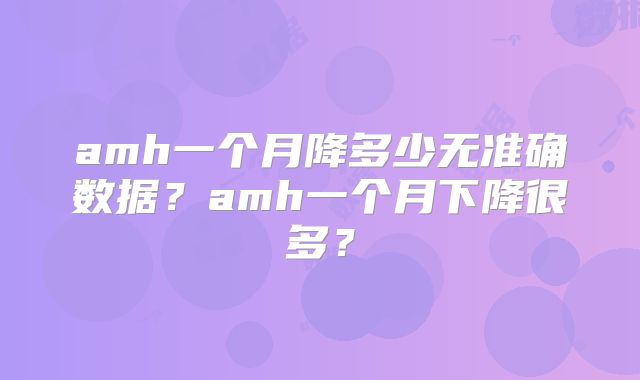 amh一个月降多少无准确数据?amh一个月下降很多?
