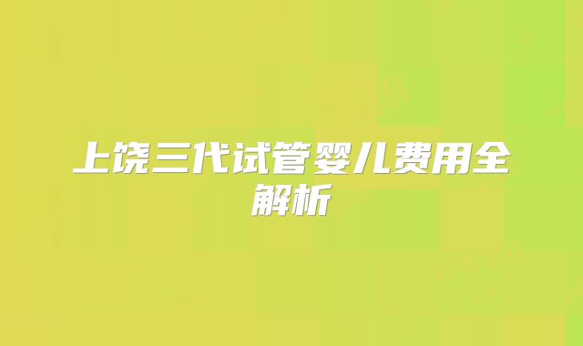 上饶三代试管婴儿费用全解析