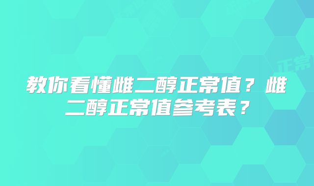 教你看懂雌二醇正常值？雌二醇正常值参考表？