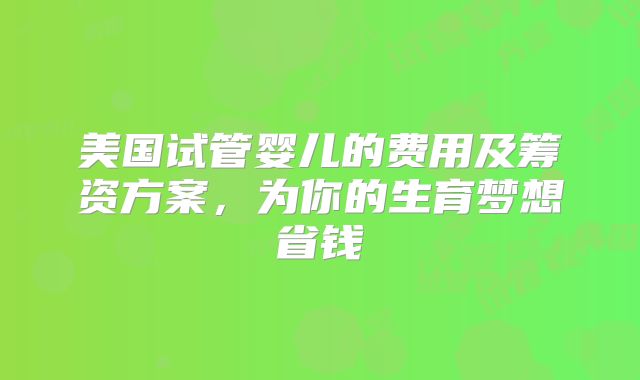 美国试管婴儿的费用及筹资方案，为你的生育梦想省钱
