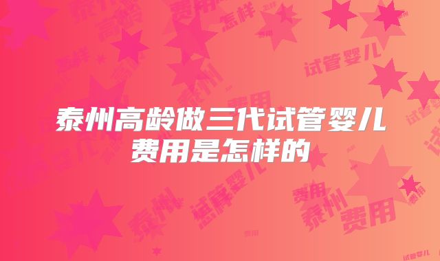 泰州高龄做三代试管婴儿费用是怎样的