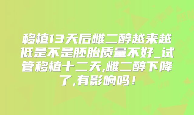 移植13天后雌二醇越来越低是不是胚胎质量不好_试管移植十二天,雌二醇下降了,有影响吗！