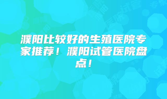 濮阳比较好的生殖医院专家推荐!濮阳试管医院盘点!