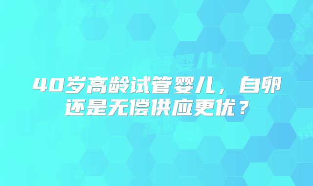 40岁高龄试管婴儿，自卵还是无偿供应更优？