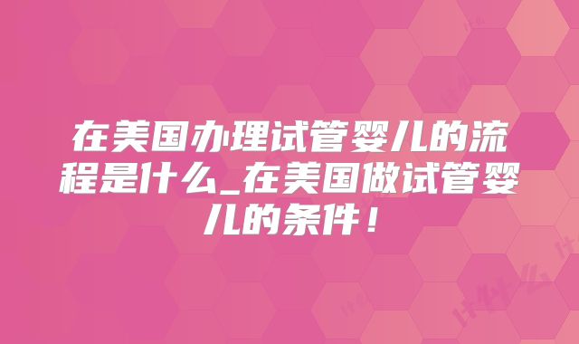 在美国办理试管婴儿的流程是什么_在美国做试管婴儿的条件！