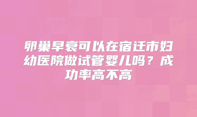 卵巢早衰可以在宿迁市妇幼医院做试管婴儿吗？成功率高不高