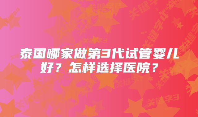 泰国哪家做第3代试管婴儿好？怎样选择医院？