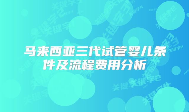 马来西亚三代试管婴儿条件及流程费用分析
