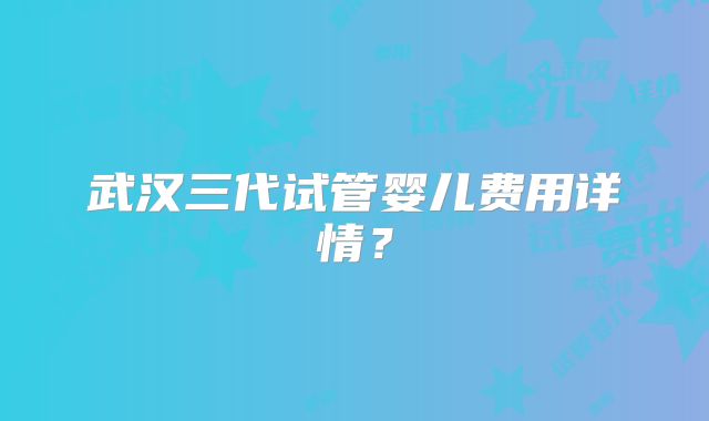 武汉三代试管婴儿费用详情?