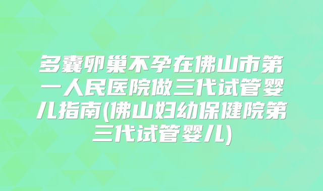 多囊卵巢不孕在佛山市第一人民医院做三代试管婴儿指南(佛山妇幼保健院第三代试管婴儿)