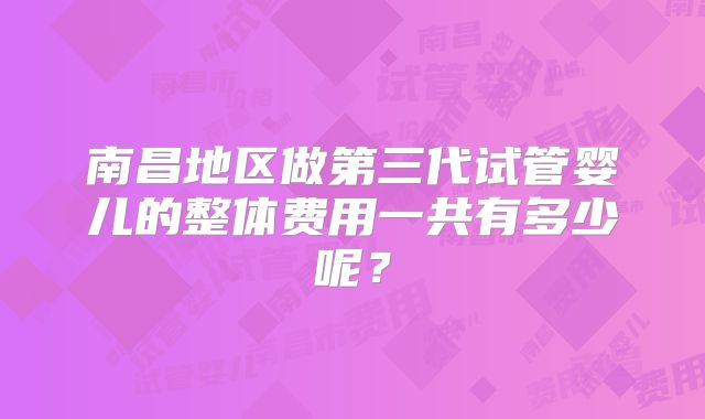 南昌地区做第三代试管婴儿的整体费用一共有多少呢?