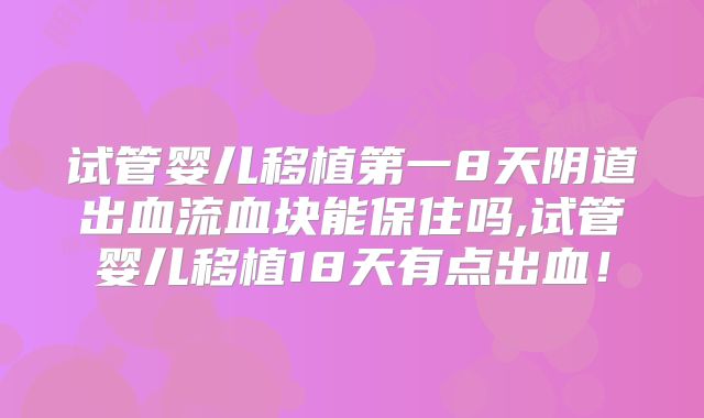 试管婴儿移植第一8天阴道出血流血块能保住吗,试管婴儿移植18天有点出血!