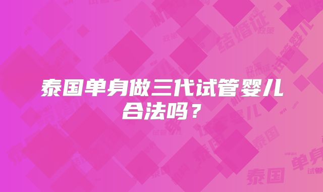 泰国单身做三代试管婴儿合法吗?